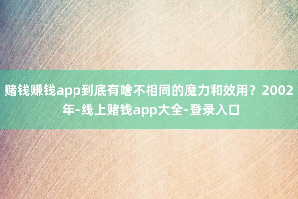 赌钱赚钱app到底有啥不相同的魔力和效用？2002 年-线上赌钱app大全-登录入口