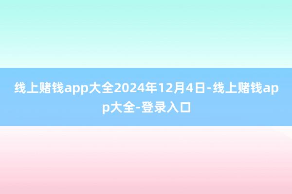 线上赌钱app大全　　2024年12月4日-线上赌钱app大全-登录入口