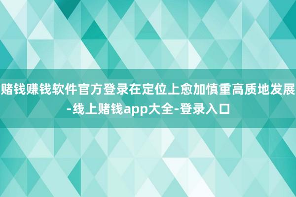 赌钱赚钱软件官方登录在定位上愈加慎重高质地发展-线上赌钱app大全-登录入口