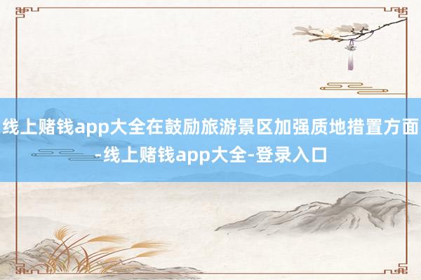 线上赌钱app大全在鼓励旅游景区加强质地措置方面-线上赌钱app大全-登录入口