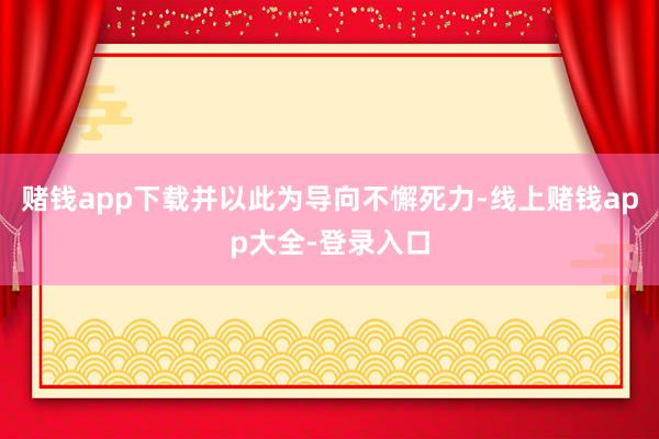 赌钱app下载并以此为导向不懈死力-线上赌钱app大全-登录入口