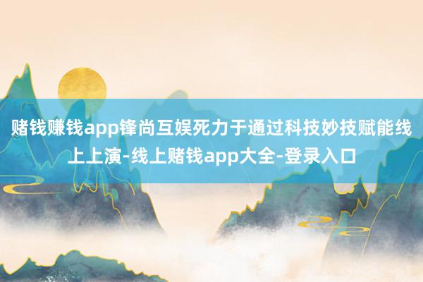 赌钱赚钱app锋尚互娱死力于通过科技妙技赋能线上上演-线上赌钱app大全-登录入口