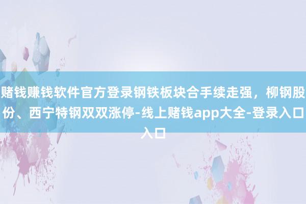 赌钱赚钱软件官方登录钢铁板块合手续走强，柳钢股份、西宁特钢双双涨停-线上赌钱app大全-登录入口