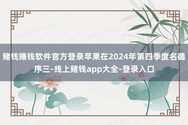 赌钱赚钱软件官方登录苹果在2024年第四季度名循序三-线上赌钱app大全-登录入口