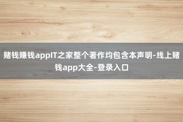 赌钱赚钱appIT之家整个著作均包含本声明-线上赌钱app大全-登录入口