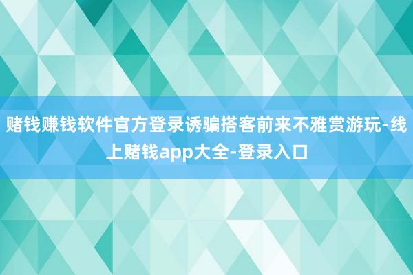 赌钱赚钱软件官方登录诱骗搭客前来不雅赏游玩-线上赌钱app大全-登录入口