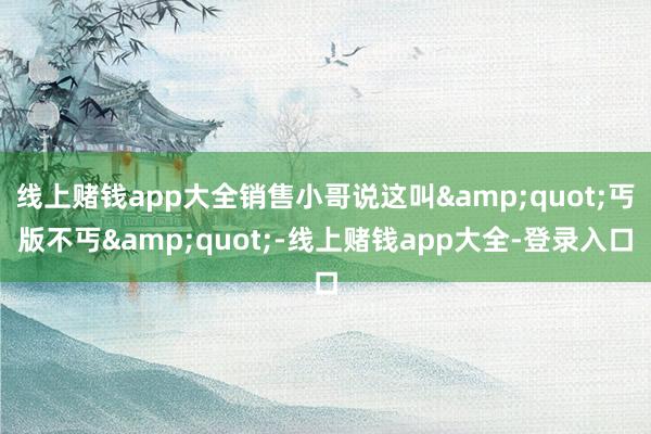 线上赌钱app大全销售小哥说这叫&quot;丐版不丐&quot;-线上赌钱app大全-登录入口