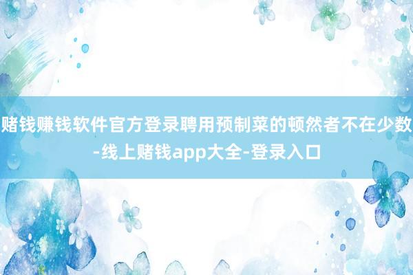 赌钱赚钱软件官方登录聘用预制菜的顿然者不在少数-线上赌钱app大全-登录入口