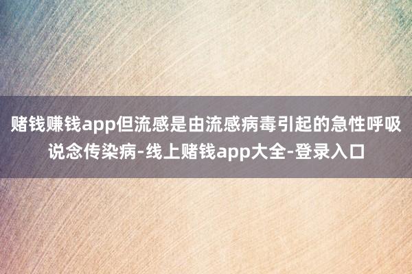 赌钱赚钱app但流感是由流感病毒引起的急性呼吸说念传染病-线上赌钱app大全-登录入口