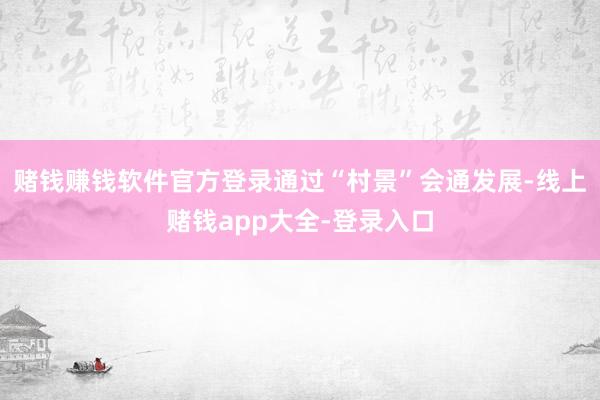赌钱赚钱软件官方登录通过“村景”会通发展-线上赌钱app大全-登录入口