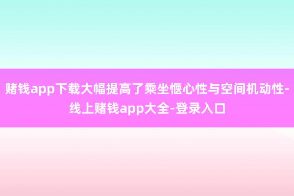赌钱app下载大幅提高了乘坐惬心性与空间机动性-线上赌钱app大全-登录入口