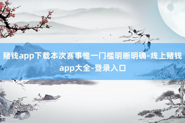 赌钱app下载本次赛事惟一门槛明晰明确-线上赌钱app大全-登录入口