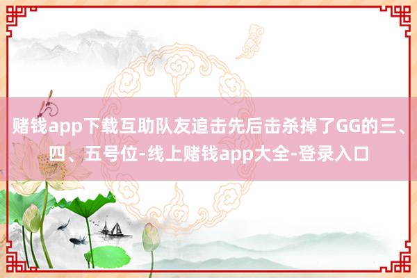 赌钱app下载互助队友追击先后击杀掉了GG的三、四、五号位-线上赌钱app大全-登录入口