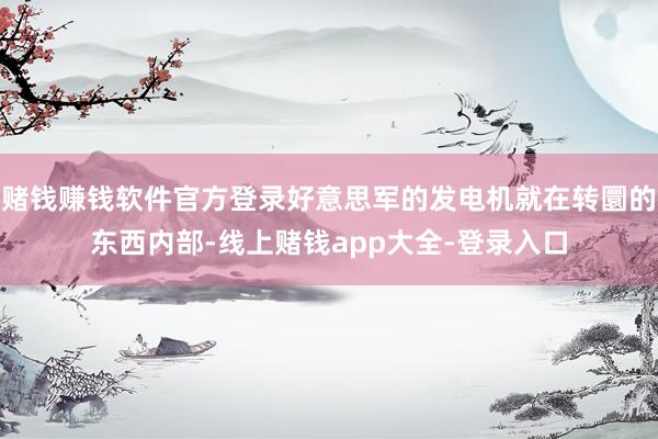 赌钱赚钱软件官方登录好意思军的发电机就在转圜的东西内部-线上赌钱app大全-登录入口