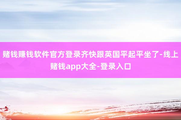 赌钱赚钱软件官方登录齐快跟英国平起平坐了-线上赌钱app大全-登录入口