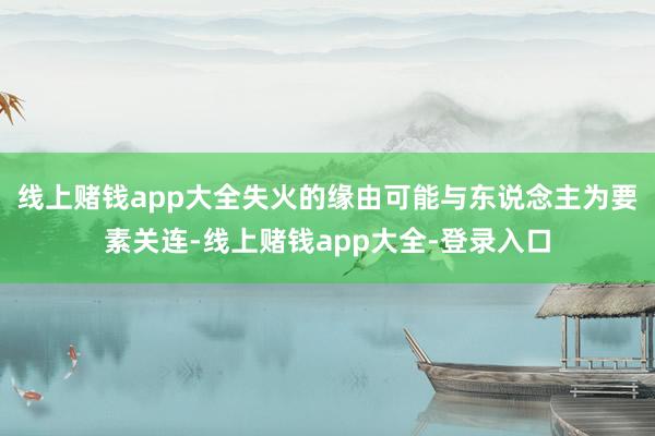 线上赌钱app大全失火的缘由可能与东说念主为要素关连-线上赌钱app大全-登录入口