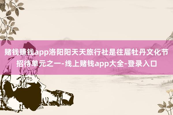 赌钱赚钱app洛阳阳天天旅行社是往届牡丹文化节招待单元之一-线上赌钱app大全-登录入口