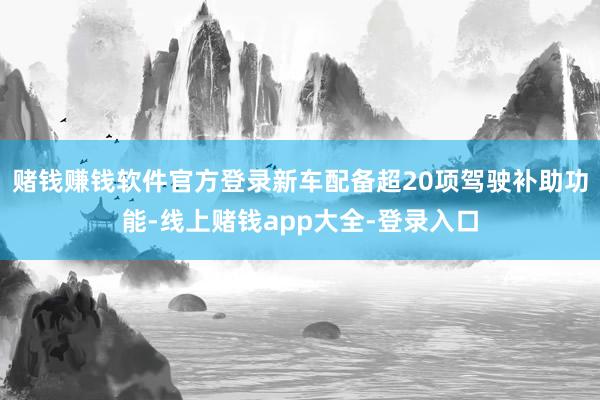 赌钱赚钱软件官方登录新车配备超20项驾驶补助功能-线上赌钱app大全-登录入口
