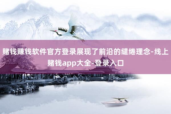 赌钱赚钱软件官方登录展现了前沿的缱绻理念-线上赌钱app大全-登录入口