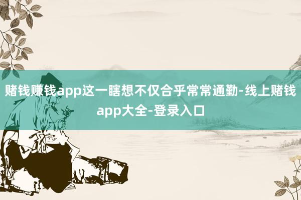 赌钱赚钱app这一瞎想不仅合乎常常通勤-线上赌钱app大全-登录入口