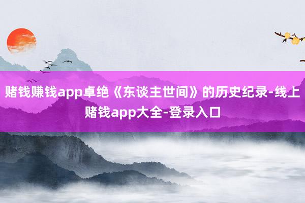 赌钱赚钱app卓绝《东谈主世间》的历史纪录-线上赌钱app大全-登录入口