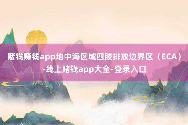 赌钱赚钱app地中海区域四肢排放边界区（ECA）-线上赌钱app大全-登录入口