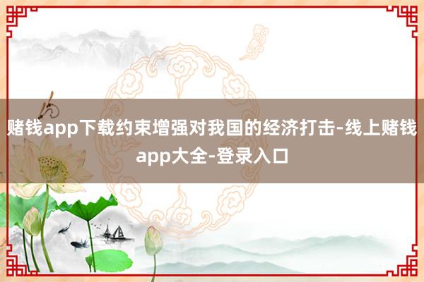 赌钱app下载约束增强对我国的经济打击-线上赌钱app大全-登录入口