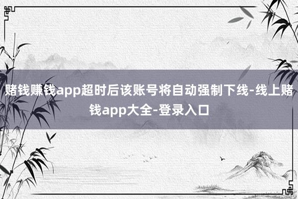 赌钱赚钱app超时后该账号将自动强制下线-线上赌钱app大全-登录入口