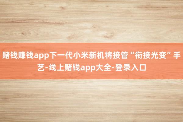 赌钱赚钱app下一代小米新机将接管“衔接光变”手艺-线上赌钱app大全-登录入口