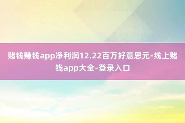 赌钱赚钱app净利润12.22百万好意思元-线上赌钱app大全-登录入口