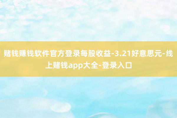 赌钱赚钱软件官方登录每股收益-3.21好意思元-线上赌钱app大全-登录入口