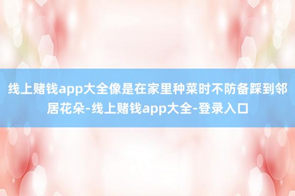 线上赌钱app大全像是在家里种菜时不防备踩到邻居花朵-线上赌钱app大全-登录入口