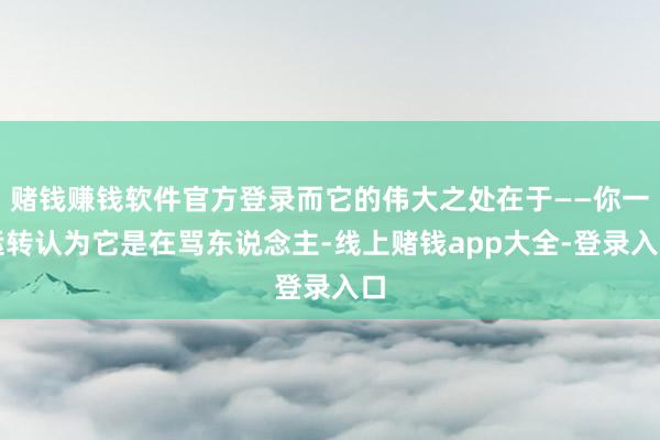 赌钱赚钱软件官方登录而它的伟大之处在于——你一运转认为它是在骂东说念主-线上赌钱app大全-登录入口