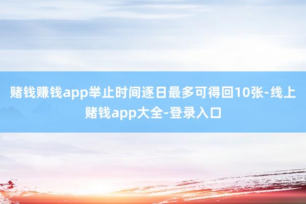赌钱赚钱app举止时间逐日最多可得回10张-线上赌钱app大全-登录入口