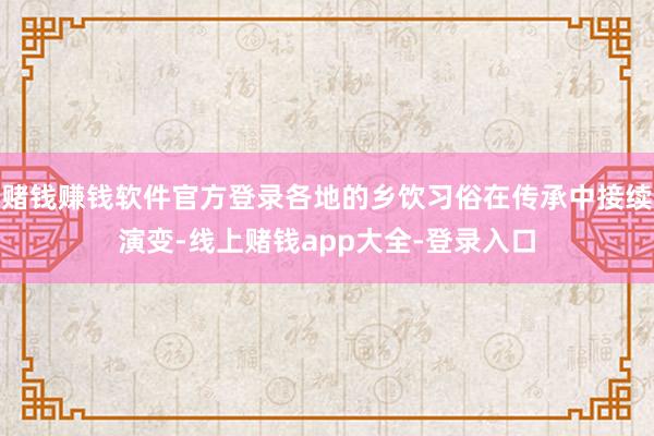 赌钱赚钱软件官方登录各地的乡饮习俗在传承中接续演变-线上赌钱app大全-登录入口