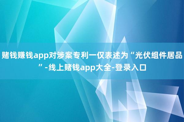 赌钱赚钱app对涉案专利一仅表述为“光伏组件居品”-线上赌钱app大全-登录入口