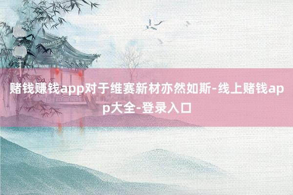 赌钱赚钱app对于维赛新材亦然如斯-线上赌钱app大全-登录入口
