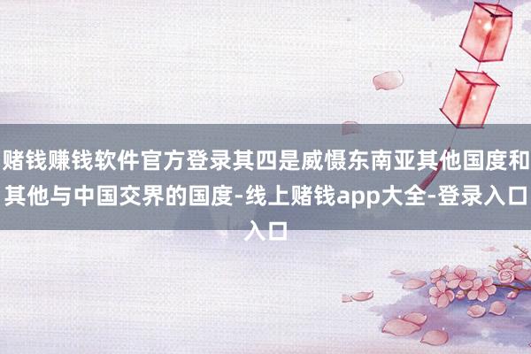 赌钱赚钱软件官方登录其四是威慑东南亚其他国度和其他与中国交界的国度-线上赌钱app大全-登录入口