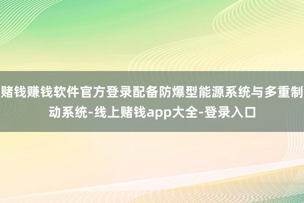 赌钱赚钱软件官方登录配备防爆型能源系统与多重制动系统-线上赌钱app大全-登录入口