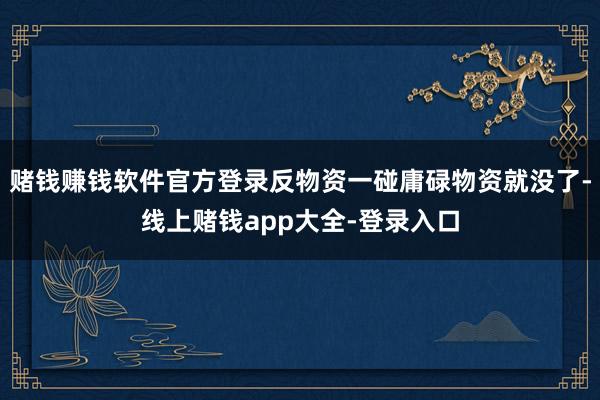赌钱赚钱软件官方登录反物资一碰庸碌物资就没了-线上赌钱app大全-登录入口