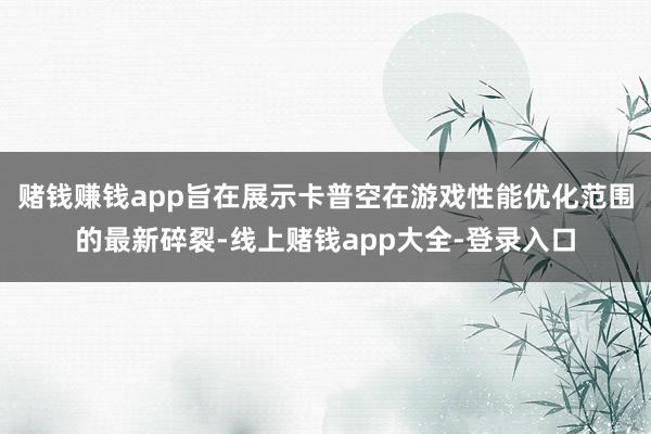 赌钱赚钱app旨在展示卡普空在游戏性能优化范围的最新碎裂-线上赌钱app大全-登录入口