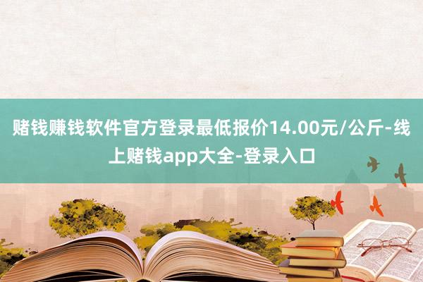 赌钱赚钱软件官方登录最低报价14.00元/公斤-线上赌钱app大全-登录入口