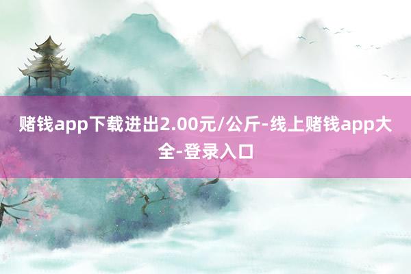 赌钱app下载进出2.00元/公斤-线上赌钱app大全-登录入口