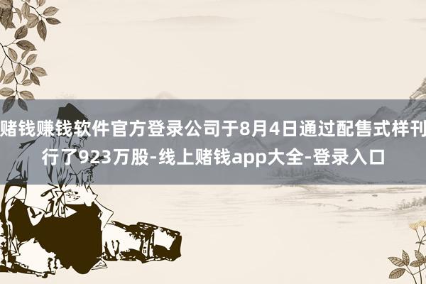 赌钱赚钱软件官方登录公司于8月4日通过配售式样刊行了923万股-线上赌钱app大全-登录入口
