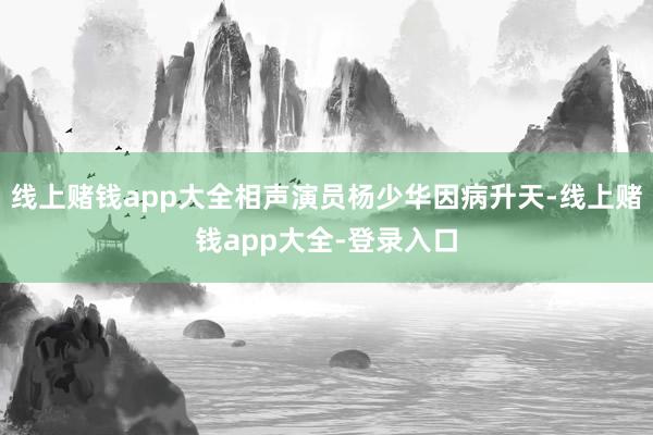 线上赌钱app大全相声演员杨少华因病升天-线上赌钱app大全-登录入口