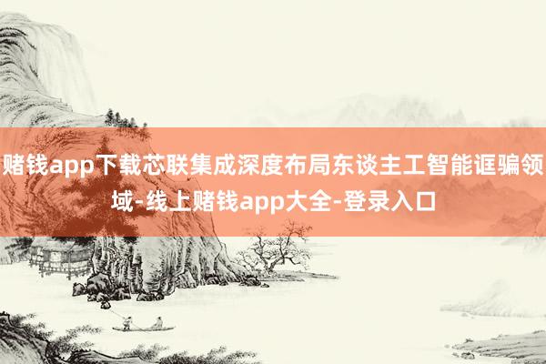 赌钱app下载芯联集成深度布局东谈主工智能诓骗领域-线上赌钱app大全-登录入口