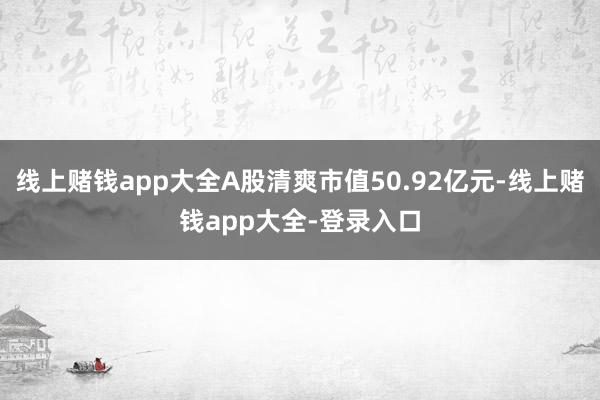 线上赌钱app大全A股清爽市值50.92亿元-线上赌钱app大全-登录入口