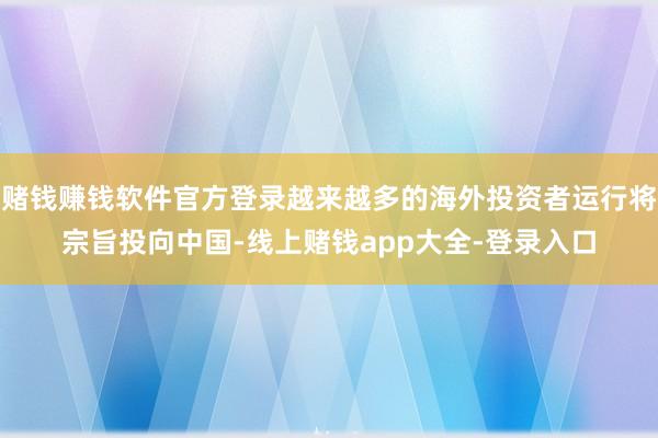 赌钱赚钱软件官方登录越来越多的海外投资者运行将宗旨投向中国-线上赌钱app大全-登录入口