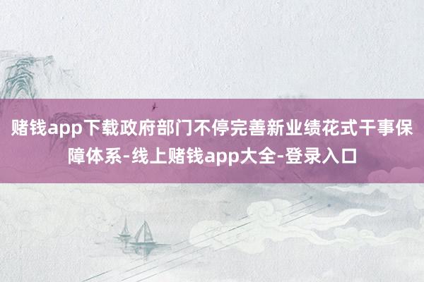 赌钱app下载政府部门不停完善新业绩花式干事保障体系-线上赌钱app大全-登录入口