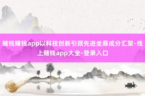 赌钱赚钱app以科技创新引颈先进坐蓐成分汇聚-线上赌钱app大全-登录入口